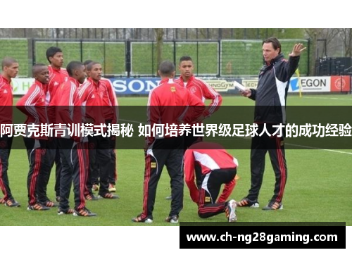 阿贾克斯青训模式揭秘 如何培养世界级足球人才的成功经验 阿贾克斯青训模式揭秘 如何培养世界级足球人才的成功经验