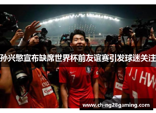 孙兴慜宣布缺席世界杯前友谊赛引发球迷关注 孙兴慜宣布缺席世界杯前友谊赛引发球迷关注