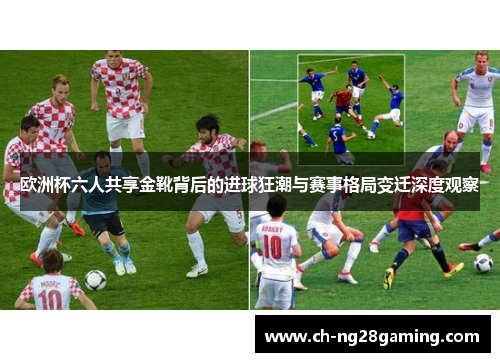欧洲杯六人共享金靴背后的进球狂潮与赛事格局变迁深度观察 欧洲杯六人共享金靴背后的进球狂潮与赛事格局变迁深度观察